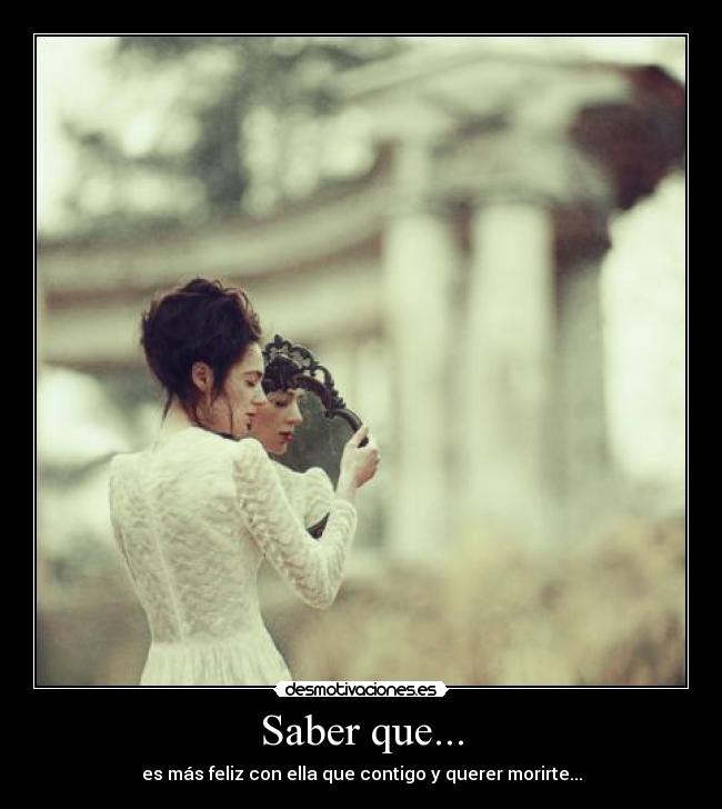 Saber que... - es más feliz con ella que contigo y querer morirte...