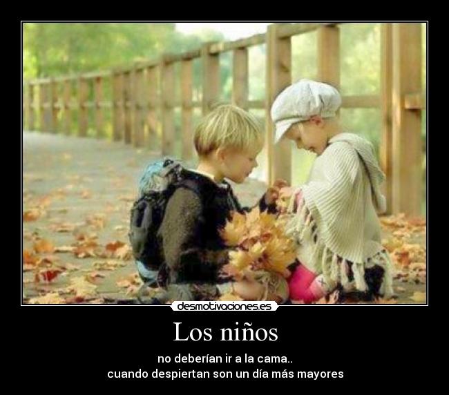 Los niños - no deberían ir a la cama..
cuando despiertan son un día más mayores