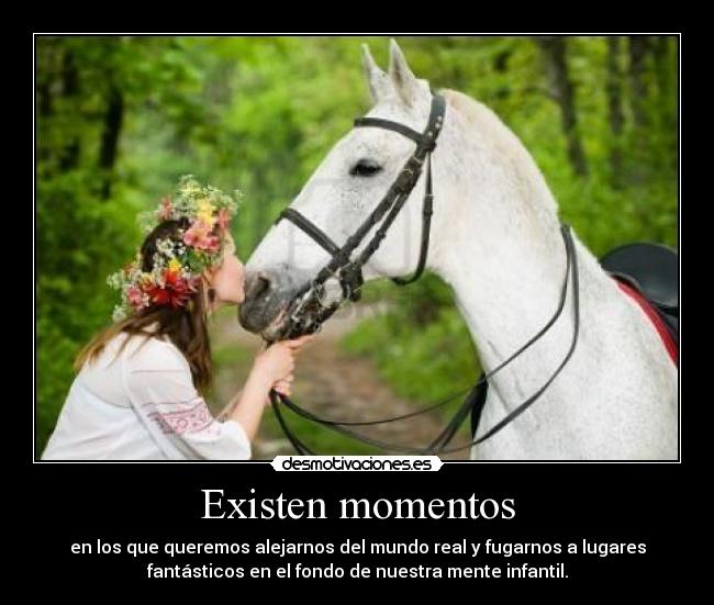 Existen momentos - en los que queremos alejarnos del mundo real y fugarnos a lugares
fantásticos en el fondo de nuestra mente infantil.