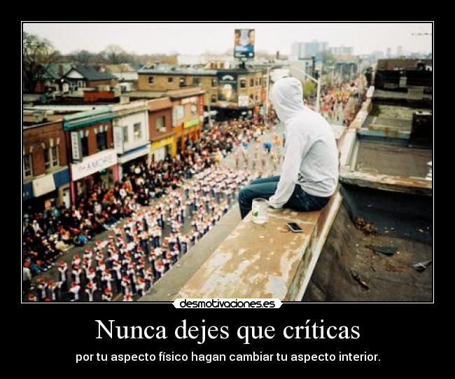 Nunca dejes que críticas - por tu aspecto físico hagan cambiar tu aspecto interior.