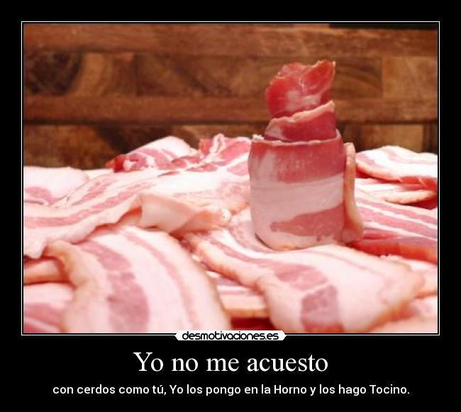 Yo no me acuesto - con cerdos como tú, Yo los pongo en la Horno y los hago Tocino.