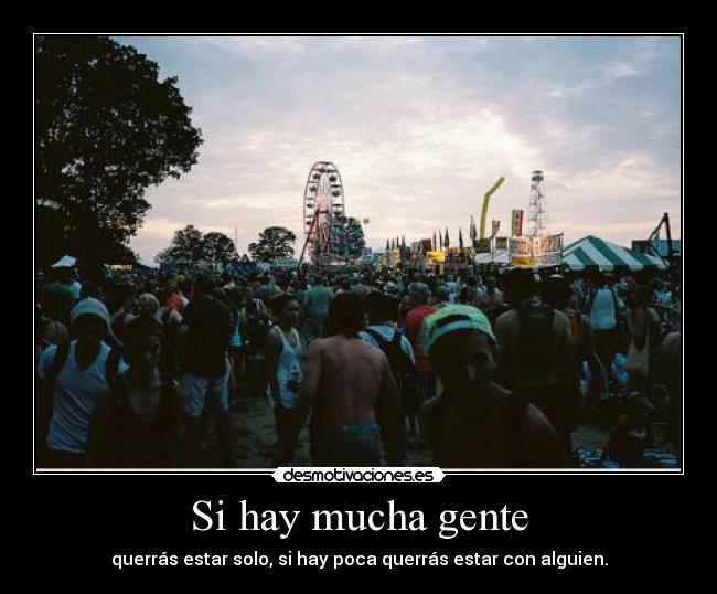 Si hay mucha gente - querrás estar solo, si hay poca querrás estar con alguien.