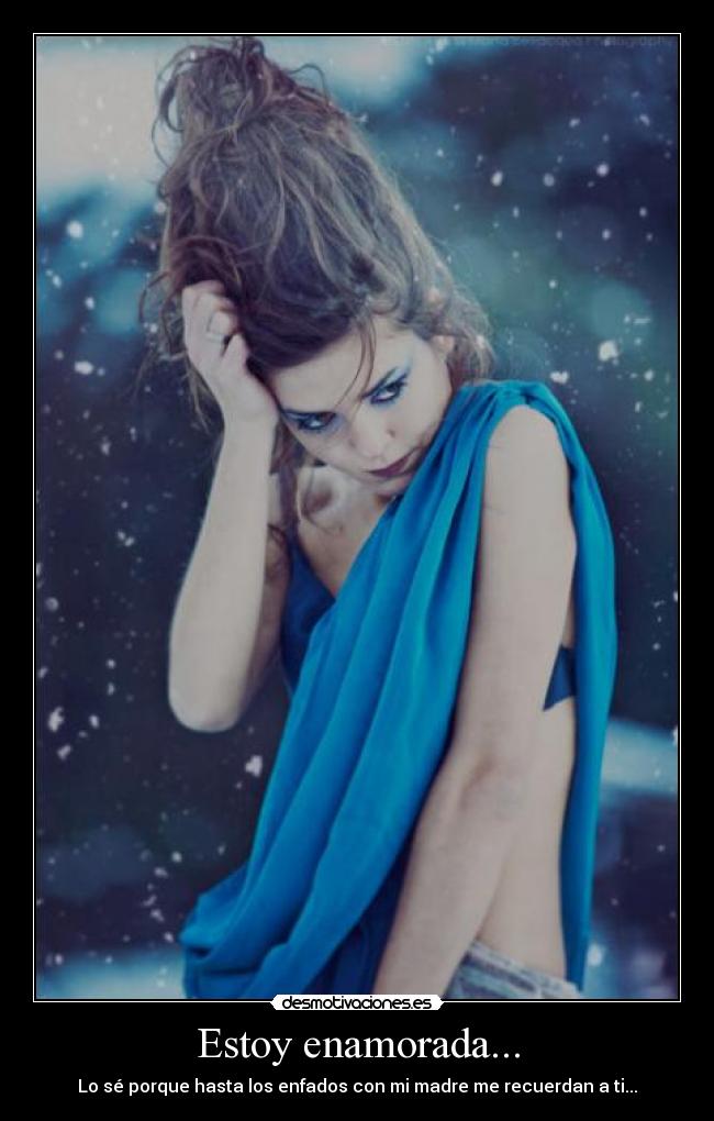 Estoy enamorada... - Lo sé porque hasta los enfados con mi madre me recuerdan a ti...