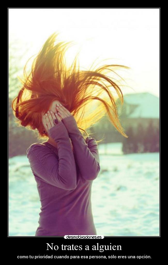No trates a alguien - como tu prioridad cuando para esa persona, sólo eres una opción.