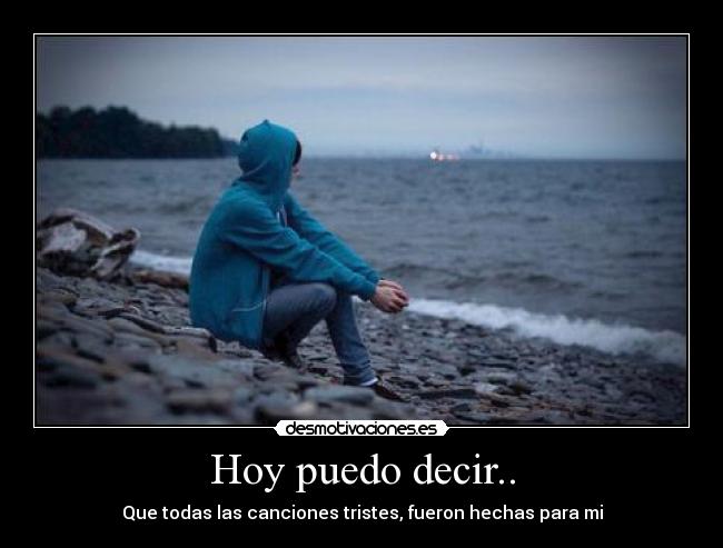 Hoy puedo decir.. - Que todas las canciones tristes, fueron hechas para mi