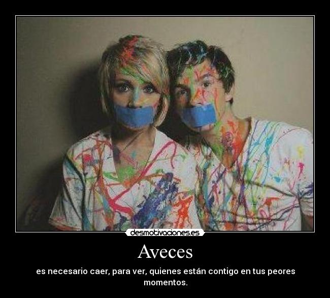 Aveces - es necesario caer, para ver, quienes están contigo en tus peores momentos.