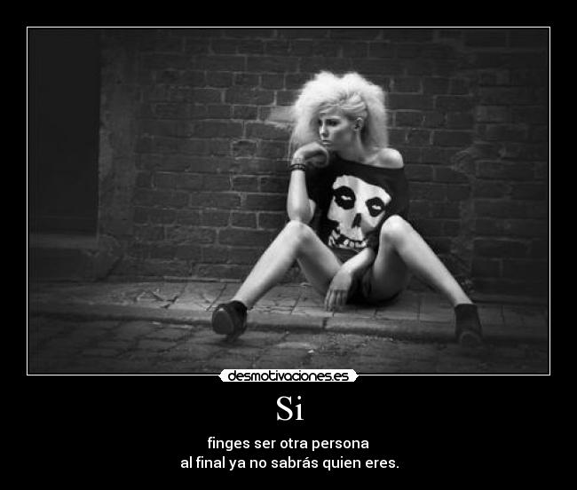 Si - finges ser otra persona
al final ya no sabrás quien eres.