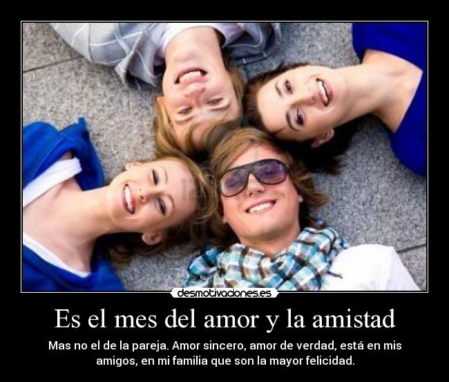 Es el mes del amor y la amistad - Mas no el de la pareja. Amor sincero, amor de verdad, está en mis
amigos, en mi familia que son la mayor felicidad.