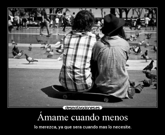 Ámame cuando menos - lo merezca, ya que sera cuando mas lo necesite.