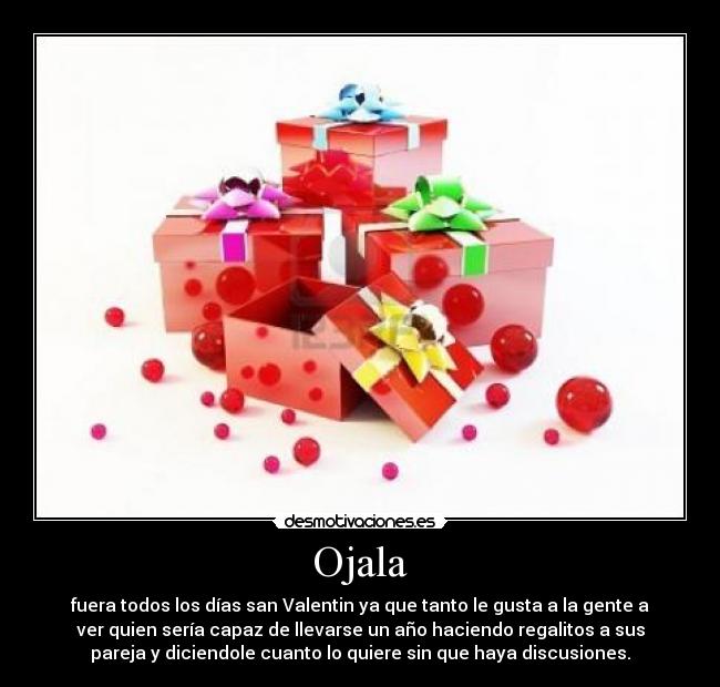Ojala - fuera todos los días san Valentin ya que tanto le gusta a la gente a
ver quien sería capaz de llevarse un año haciendo regalitos a sus
pareja y diciendole cuanto lo quiere sin que haya discusiones.