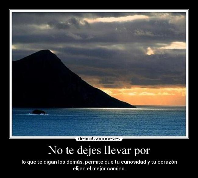 No te dejes llevar por - lo que te digan los demás, permite que tu curiosidad y tu corazón
elijan el mejor camino.