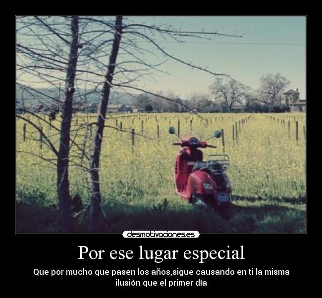 Por ese lugar especial - Que por mucho que pasen los años,sigue causando en ti la misma
ilusión que el primer día