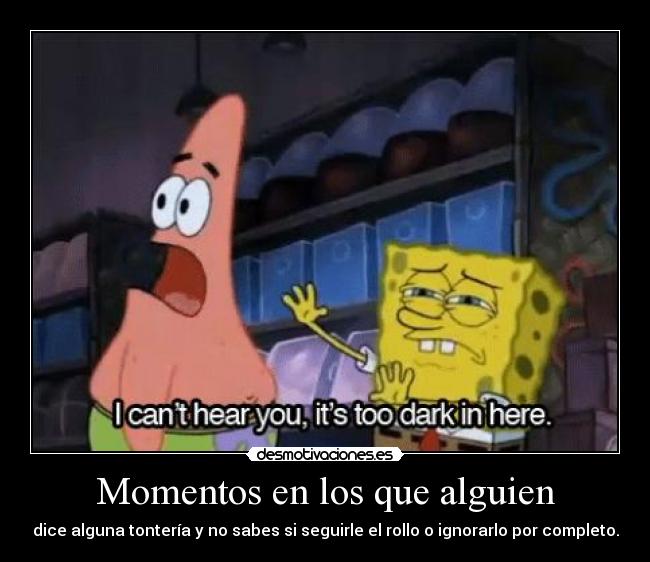 Momentos en los que alguien - dice alguna tontería y no sabes si seguirle el rollo o ignorarlo por completo.