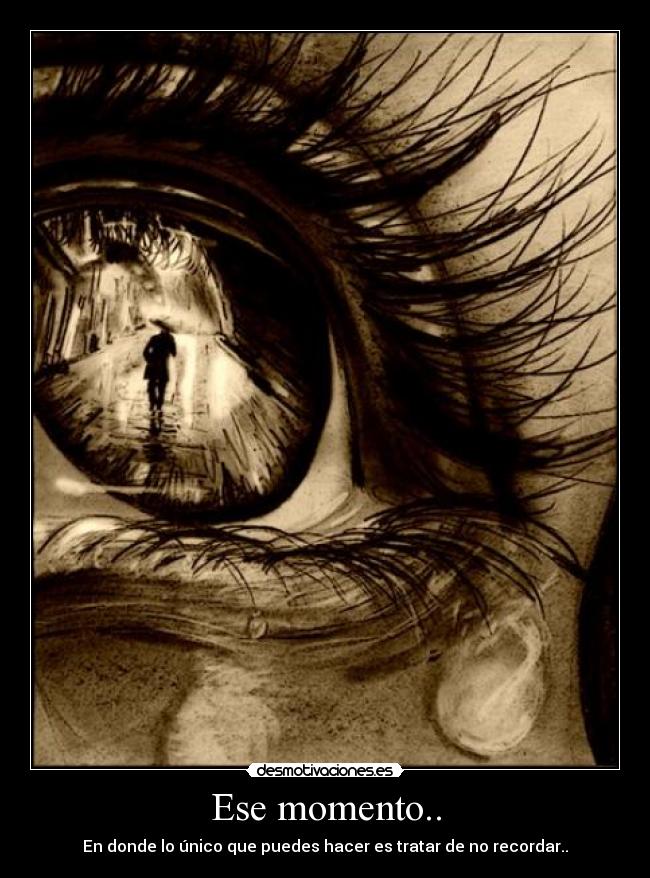 Ese momento.. - En donde lo único que puedes hacer es tratar de no recordar..