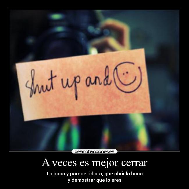 A veces es mejor cerrar - La boca y parecer idiota, que abrir la boca
y demostrar que lo eres
