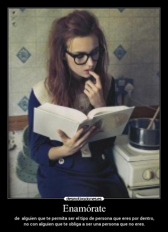 Enamórate - de alguien que te permita ser el tipo de persona que eres por dentro,
no con alguien que te obliga a ser una persona que no eres.