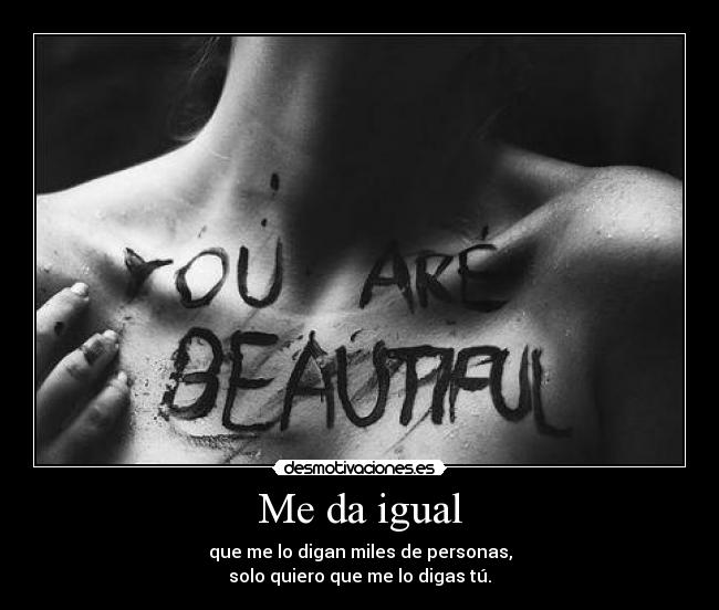 Me da igual - que me lo digan miles de personas,
solo quiero que me lo digas tú.