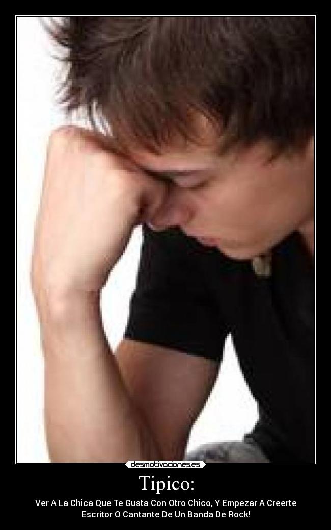 Tipico: - Ver A La Chica Que Te Gusta Con Otro Chico, Y Empezar A Creerte
Escritor O Cantante De Un Banda De Rock!