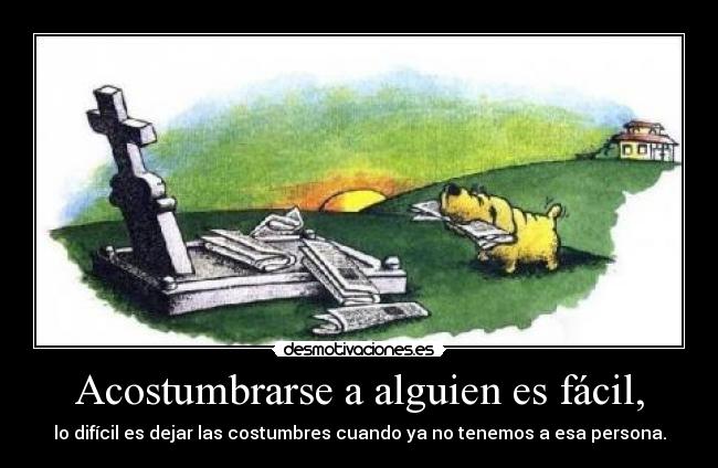 Acostumbrarse a alguien es fácil, - lo difícil es dejar las costumbres cuando ya no tenemos a esa persona.