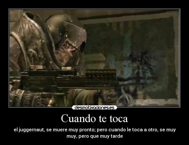 Cuando te toca - el juggernaut, se muere muy pronto; pero cuando le toca a otro, se muy
muy, pero que muy tarde