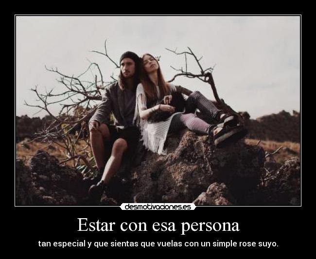 Estar con esa persona - tan especial y que sientas que vuelas con un simple rose suyo.