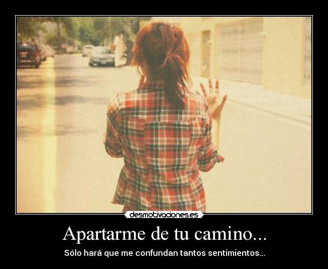 Apartarme de tu camino... - Sólo hará que me confundan tantos sentimientos...