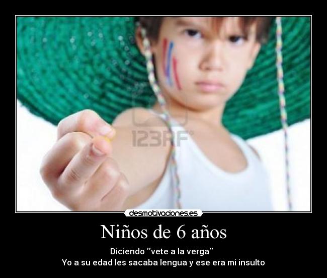 Niños de 6 años - Diciendo vete a la verga
Yo a su edad les sacaba lengua y ese era mi insulto
