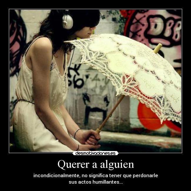 Querer a alguien - incondicionalmente, no significa tener que perdonarle
sus actos humillantes...