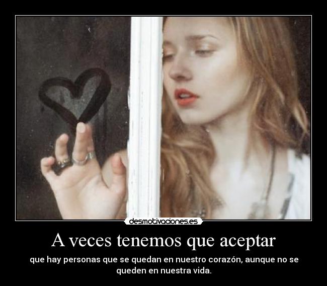 A veces tenemos que aceptar - que hay personas que se quedan en nuestro corazón, aunque no se
queden en nuestra vida.