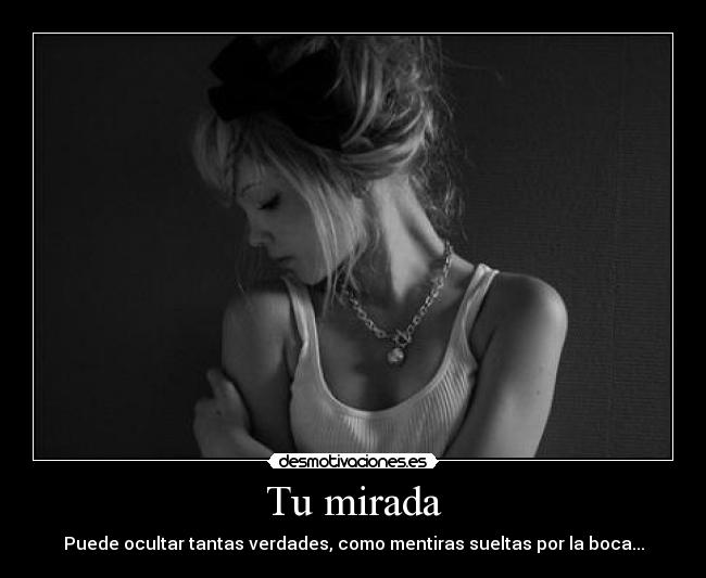 Tu mirada - Puede ocultar tantas verdades, como mentiras sueltas por la boca...