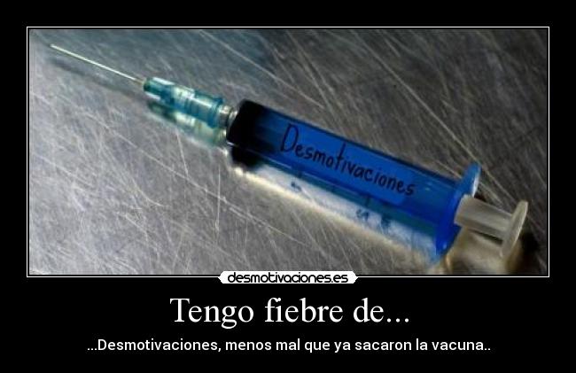 Tengo fiebre de... - ...Desmotivaciones, menos mal que ya sacaron la vacuna..