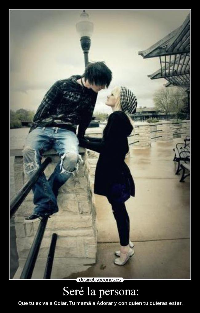 Seré la persona: - Que tu ex va a Odiar, Tu mamá a Adorar y con quien tu quieras estar.