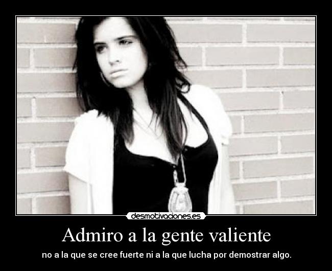 Admiro a la gente valiente - no a la que se cree fuerte ni a la que lucha por demostrar algo.