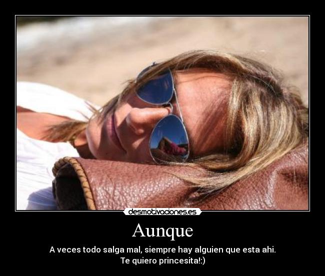 Aunque - A veces todo salga mal, siempre hay alguien que esta ahi.
Te quiero princesita!:)