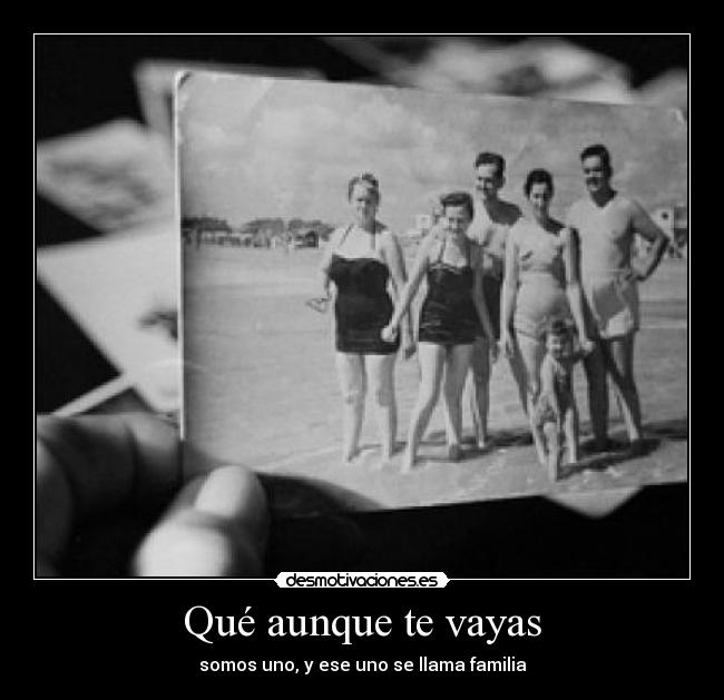 Qué aunque te vayas - somos uno, y ese uno se llama familia