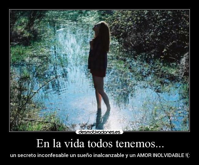 En la vida todos tenemos... - un secreto inconfesable un sueño inalcanzable y un AMOR INOLVIDABLE !(: