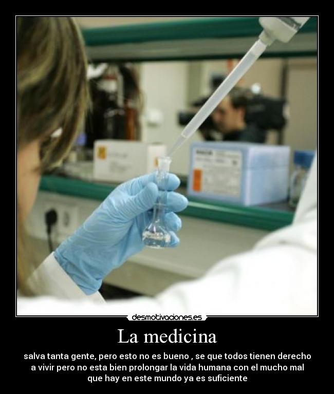La medicina - salva tanta gente, pero esto no es bueno , se que todos tienen derecho
a vivir pero no esta bien prolongar la vida humana con el mucho mal
que hay en este mundo ya es suficiente