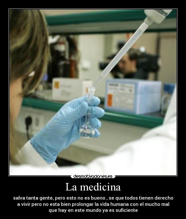 La medicina - salva tanta gente, pero esto no es bueno , se que todos tienen derecho
a vivir pero no esta bien prolongar la vida humana con el mucho mal
que hay en este mundo ya es suficiente