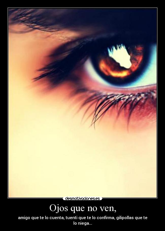Ojos que no ven, - amigo que te lo cuenta, tuenti que te lo confirma, gilipollas que te lo niega...
