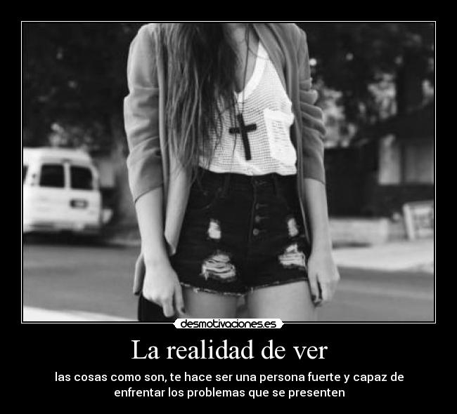 La realidad de ver - las cosas como son, te hace ser una persona fuerte y capaz de
enfrentar los problemas que se presenten