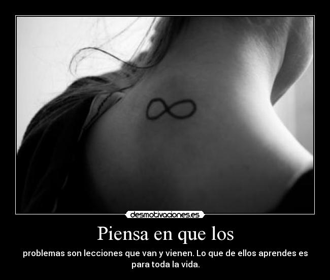 Piensa en que los - problemas son lecciones que van y vienen. Lo que de ellos aprendes es
para toda la vida.