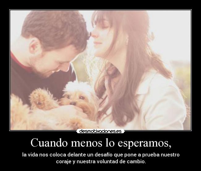 Cuando menos lo esperamos, - la vida nos coloca delante un desafío que pone a prueba nuestro
coraje y nuestra voluntad de cambio.