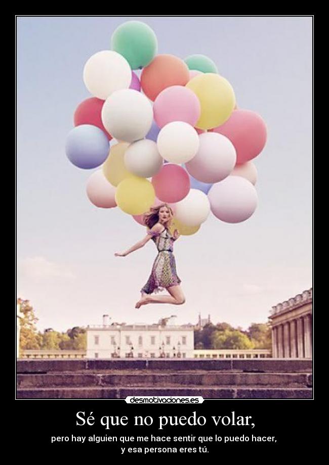 Sé que no puedo volar, - pero hay alguien que me hace sentir que lo puedo hacer,
y esa persona eres tú.