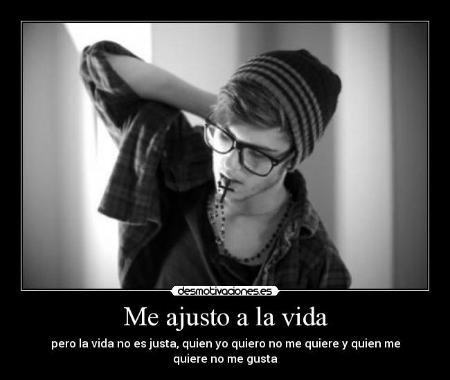 Me ajusto a la vida - pero la vida no es justa, quien yo quiero no me quiere y quien me quiere no me gusta
