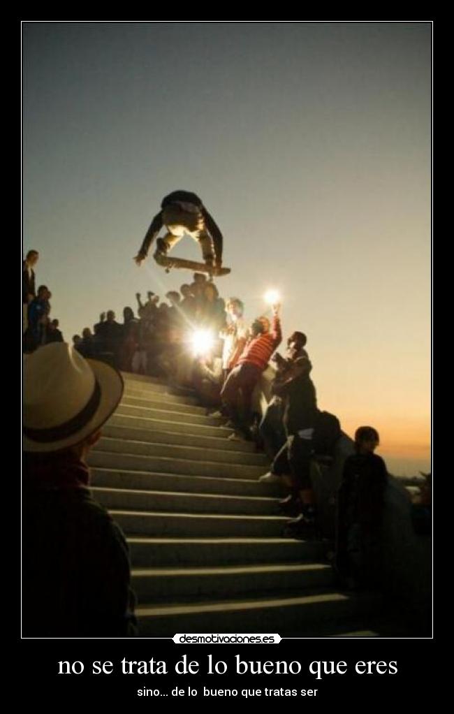 no se trata de lo bueno que eres - sino... de lo bueno que tratas ser