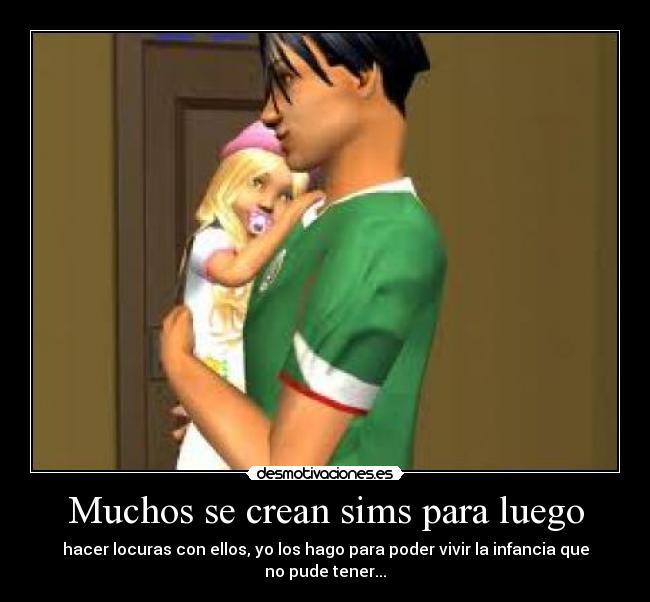 Muchos se crean sims para luego - hacer locuras con ellos, yo los hago para poder vivir la infancia que no pude tener...
