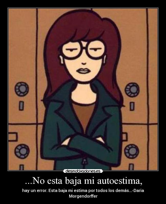 ...No esta baja mi autoestima, - hay un error. Esta baja mi estima por todos los demás...-Daria Morgendorffer