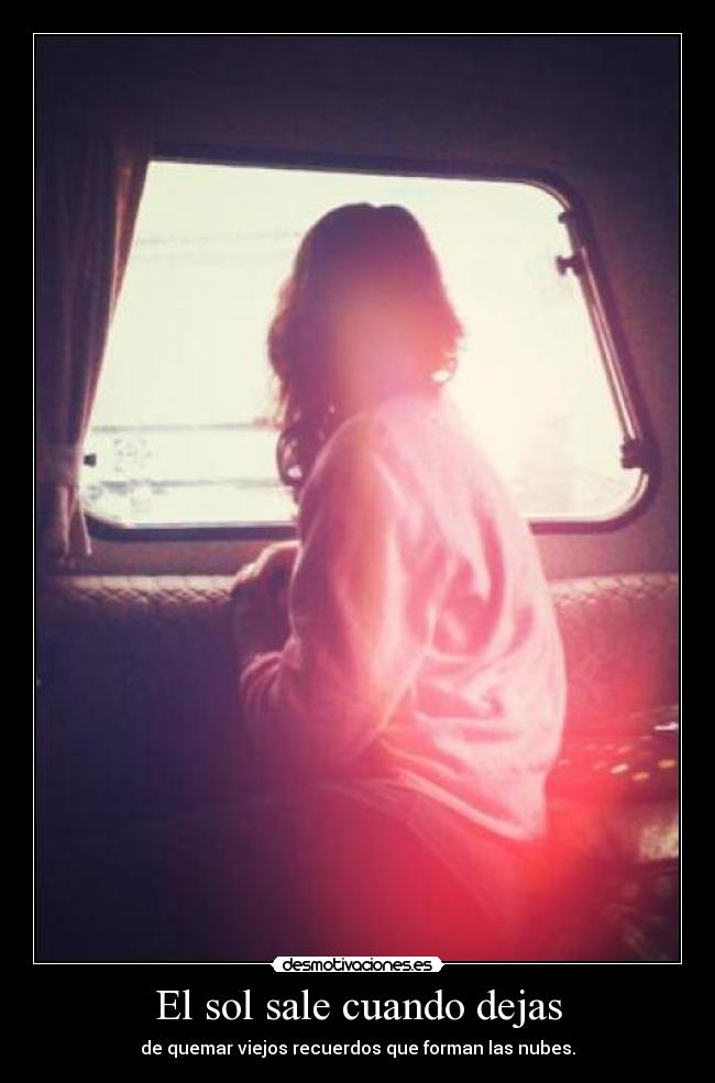 El sol sale cuando dejas - de quemar viejos recuerdos que forman las nubes.