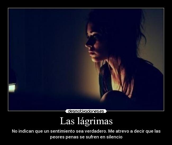 Las lágrimas - No indican que un sentimiento sea verdadero. Me atrevo a decir que las
peores penas se sufren en silencio