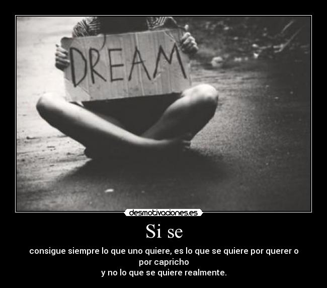 Si se - consigue siempre lo que uno quiere, es lo que se quiere por querer o por capricho
y no lo que se quiere realmente.